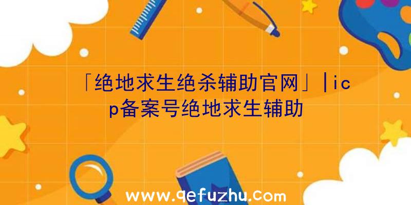 「绝地求生绝杀辅助官网」|icp备案号绝地求生辅助